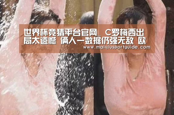 世界杯竞猜平台官网_
C罗梅西出局太遗憾 俩人一数据仍强无敌 欧冠总进球占总数3.7%(图2) 世界杯下注入口