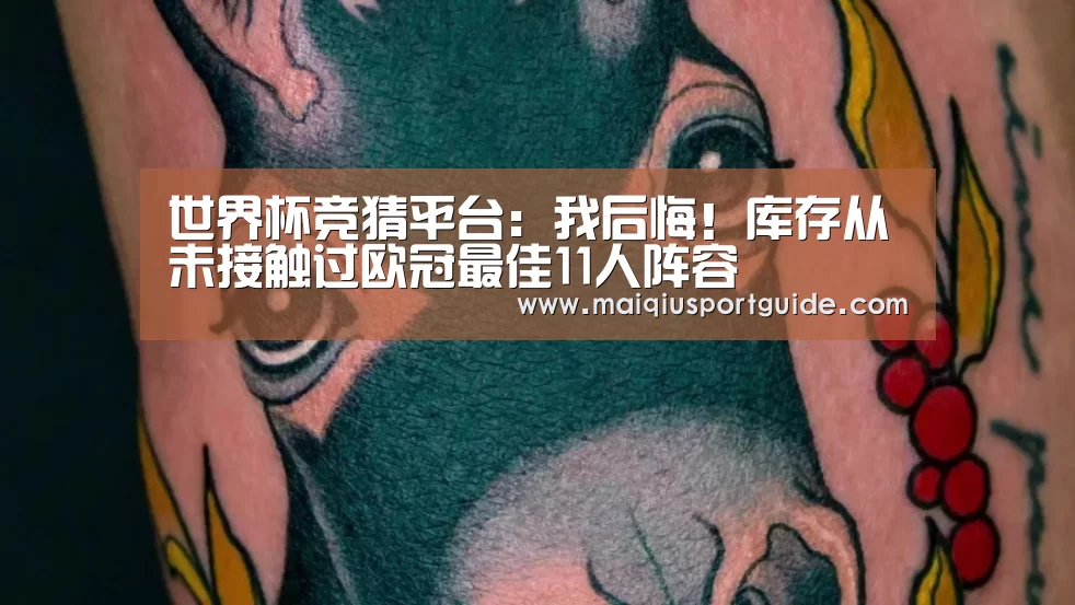 世界杯竞猜平台:我后悔!库存从未接触过欧冠最佳11人阵容(图1) 世界杯竞猜平台官网