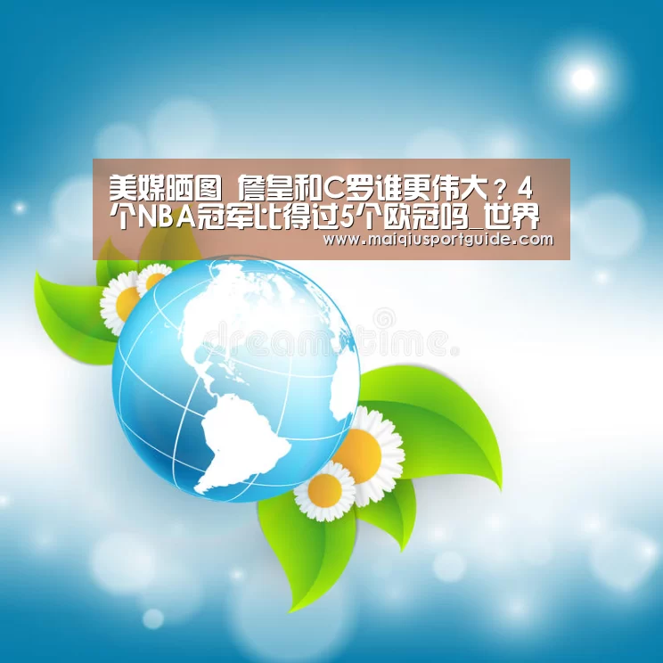 美媒晒图 詹皇和C罗谁更伟大?4个NBA冠军比得过5个欧冠吗_世界杯下注入口(图2) 2026世界杯投注平台
