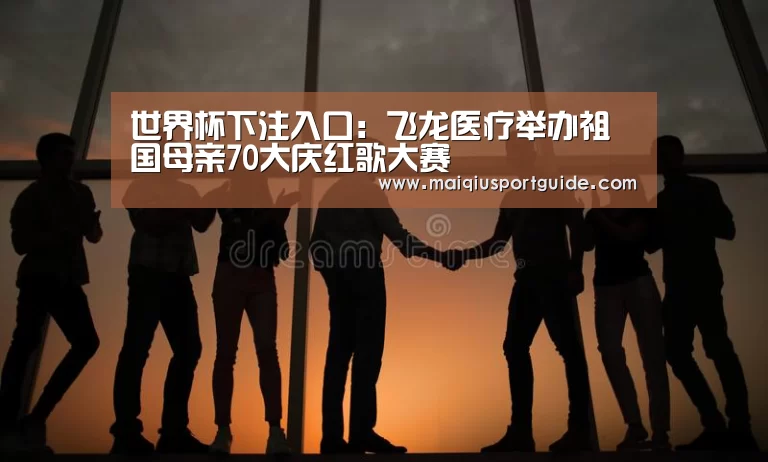 世界杯下注入口:飞龙医疗举办祖国母亲70大庆红歌大赛(图1) 2026世界杯投注平台